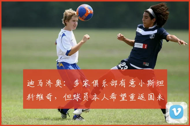 迪马济奥：多家俱乐部有意小斯坦科维奇，但球员本人希望重返国米