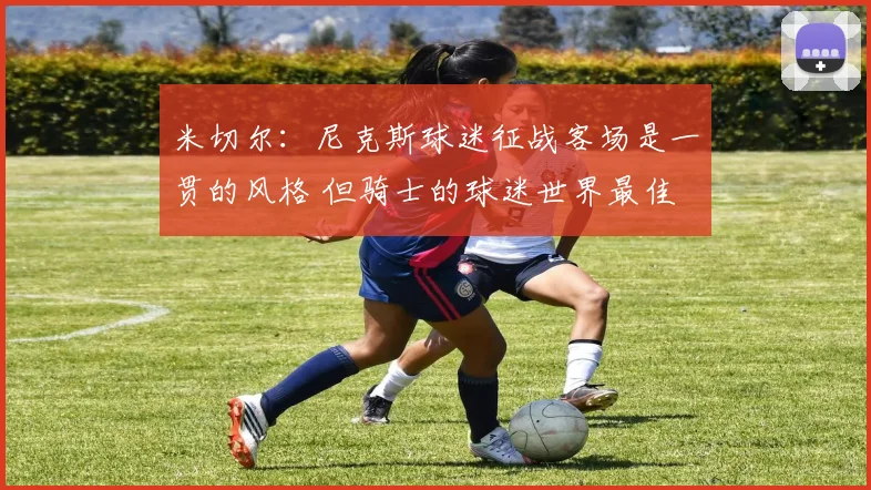 米切尔：尼克斯球迷征战客场是一贯的风格 但骑士的球迷世界最佳