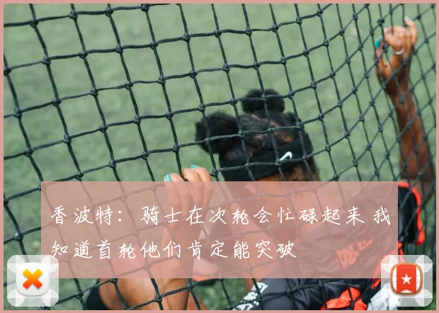 香波特：骑士在次轮会忙碌起来 我知道首轮他们肯定能突破