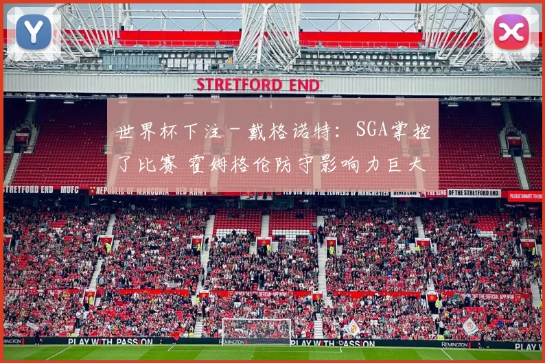 世界杯下注 - 戴格诺特：SGA掌控了比赛 霍姆格伦防守影响力巨大