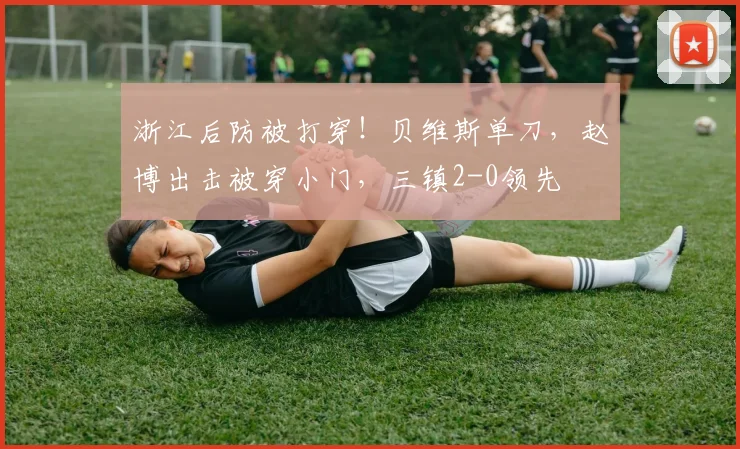 浙江后防被打穿！贝维斯单刀，赵博出击被穿小门，三镇2-0领先